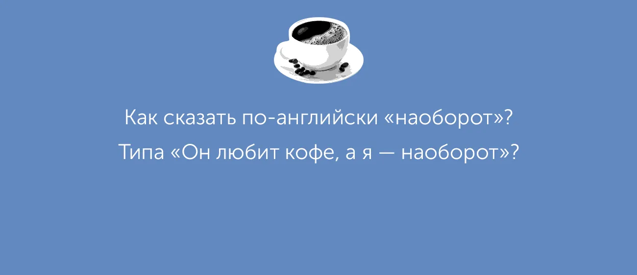 Как обратиться к британцу на «вы»? Есть ли в английском слово «наоборот»? Отвечаем на ваши вопросы