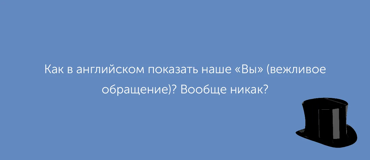 Как обратиться к британцу на «вы»? Есть ли в английском слово «наоборот»? Отвечаем на ваши вопросы