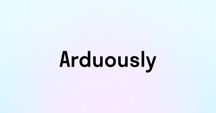 Arduously