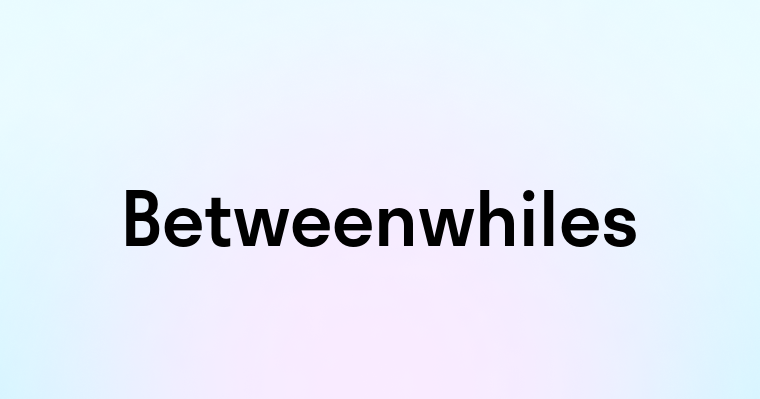 Betweenwhiles