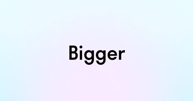 Bigger