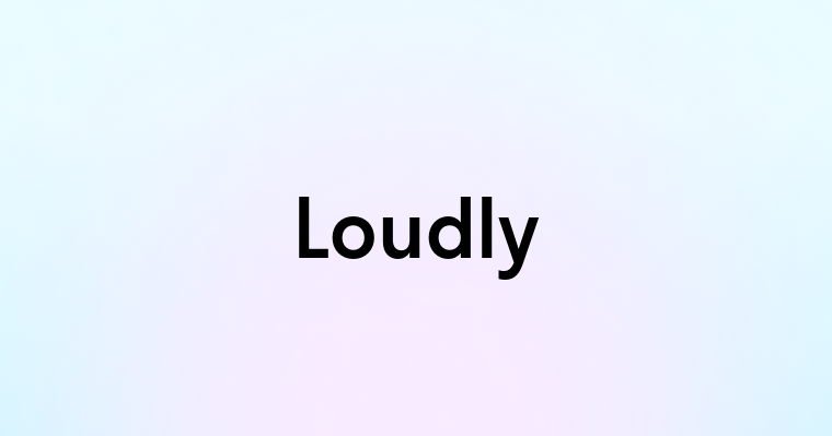 Loudly