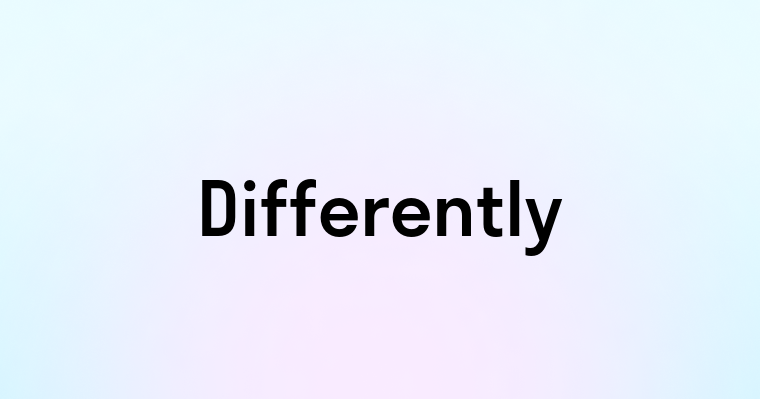 Differently