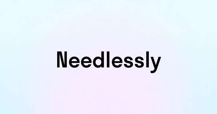 Needlessly