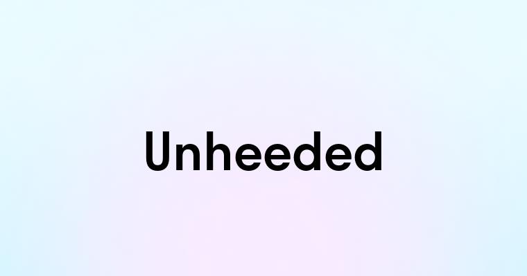 Unheeded