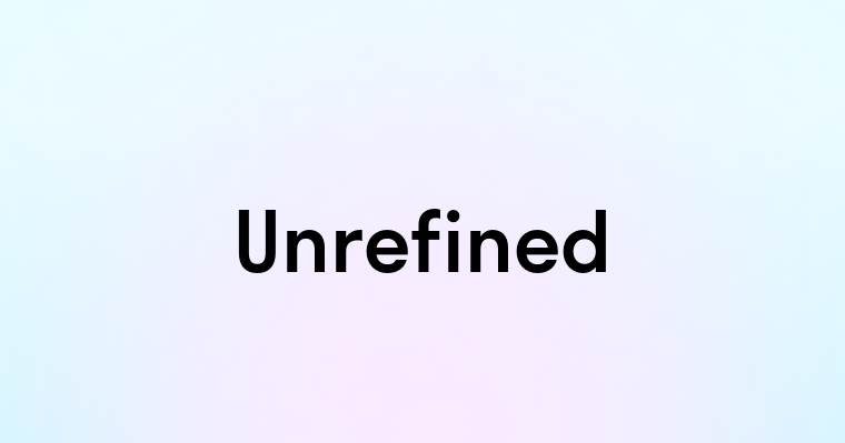 Unrefined