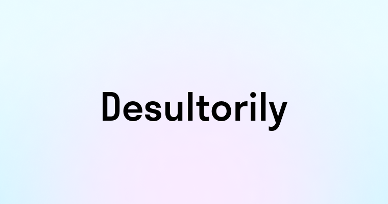 Desultorily