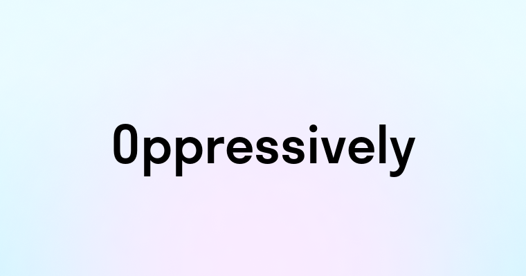 Oppressively