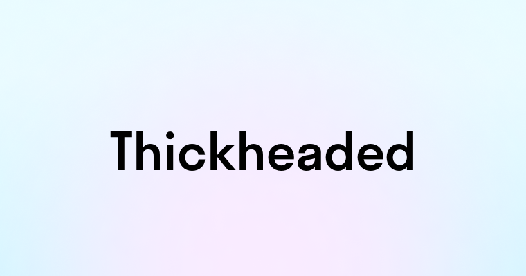 Thickheaded