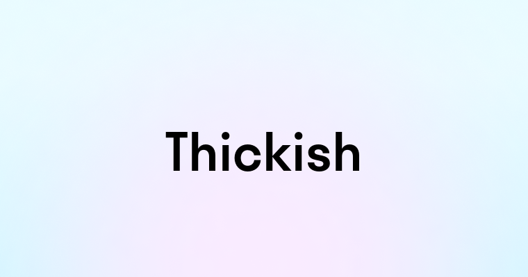 Thickish