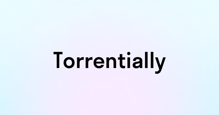 Torrentially