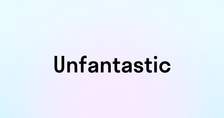 Unfantastic