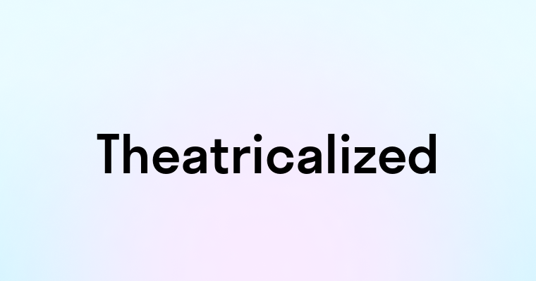 Theatricalized