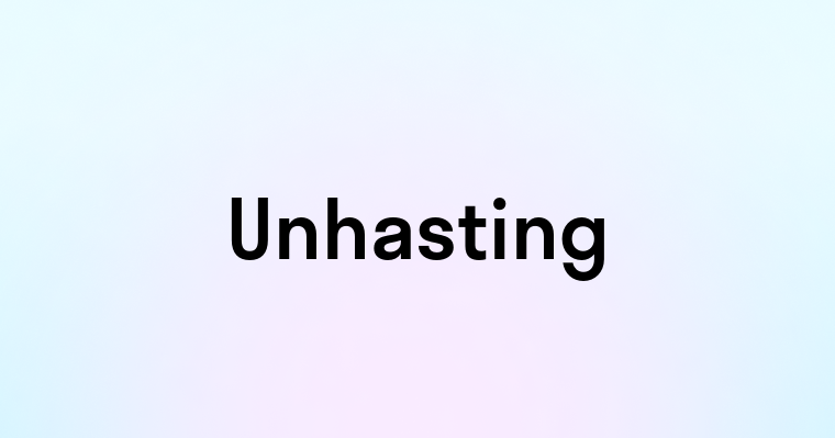 Unhasting