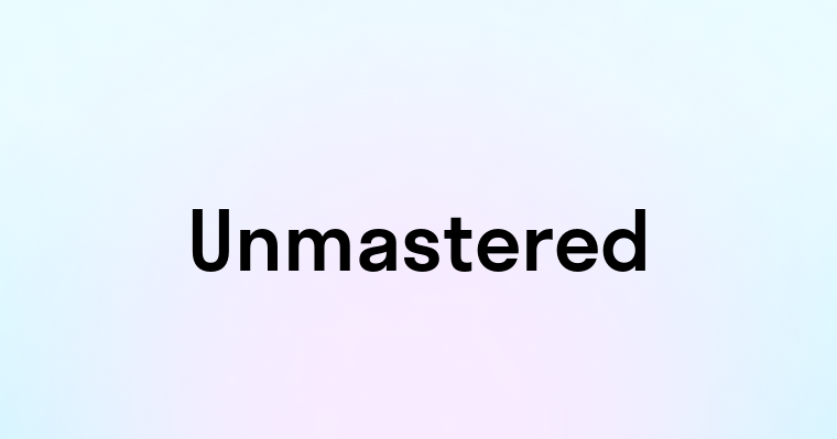 Unmastered