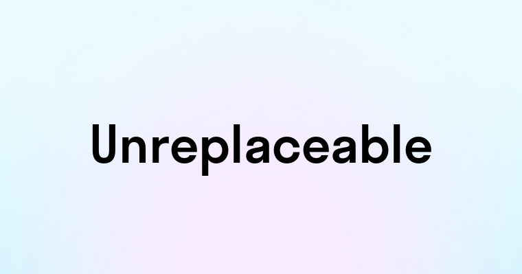 Unreplaceable