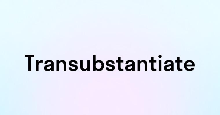 Transubstantiate