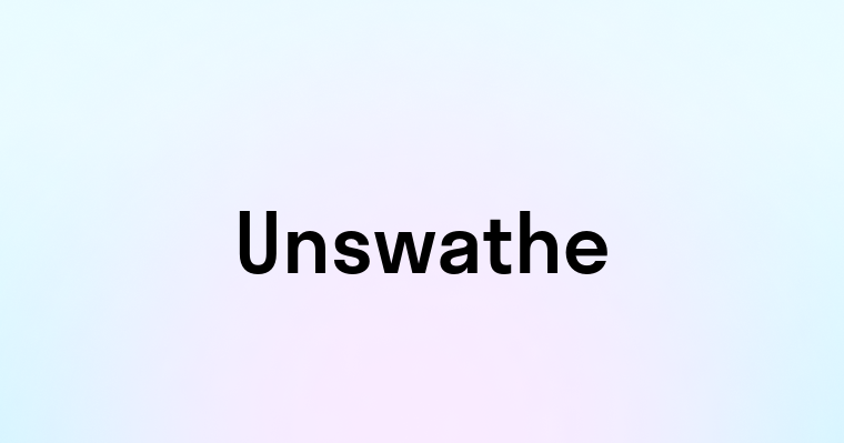 Unswathe