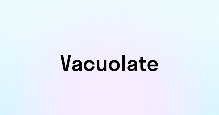 Vacuolate