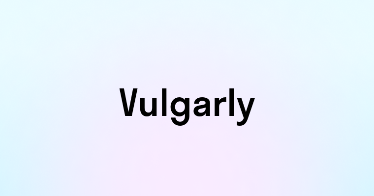 Vulgarly