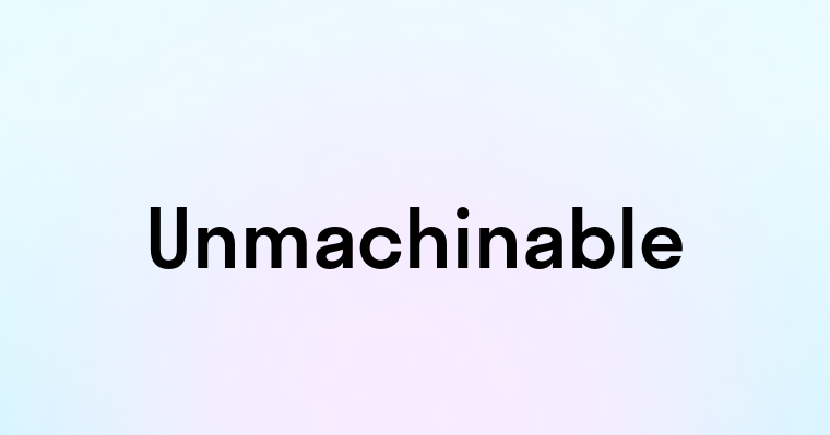 Unmachinable