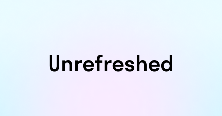 Unrefreshed