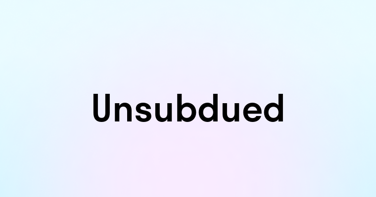 Unsubdued