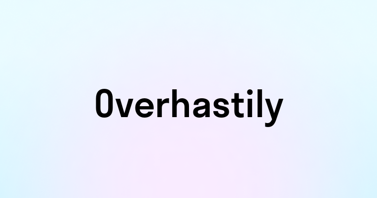 Overhastily