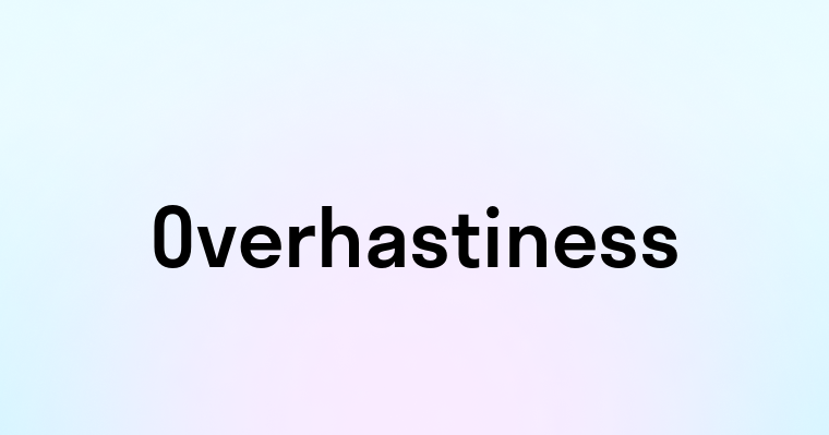 Overhastiness