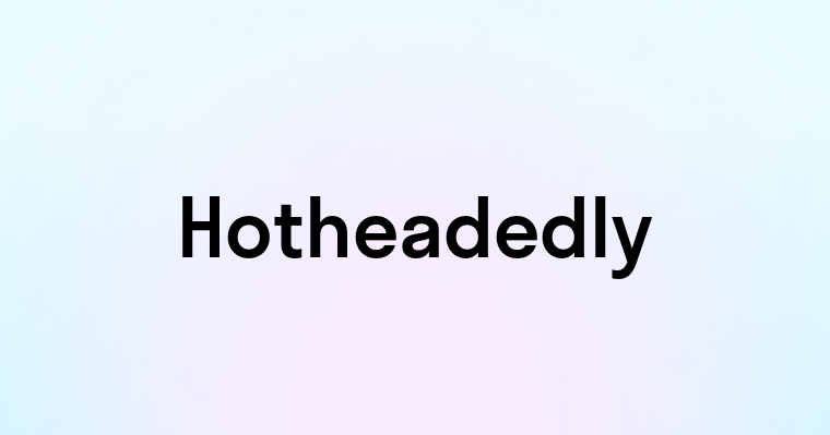 Hotheadedly