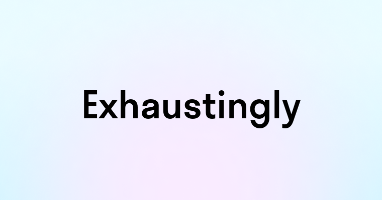 Exhaustingly