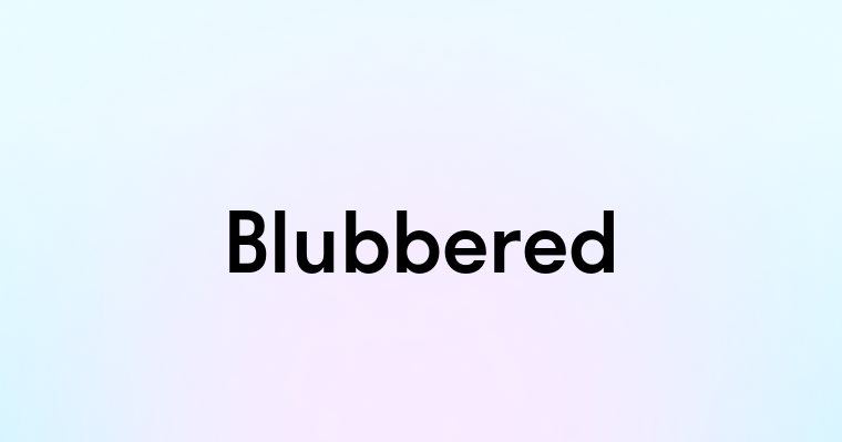 Blubbered