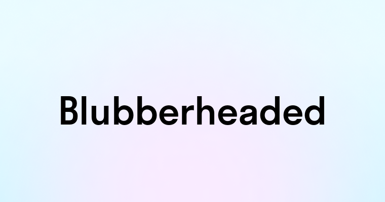 Blubberheaded