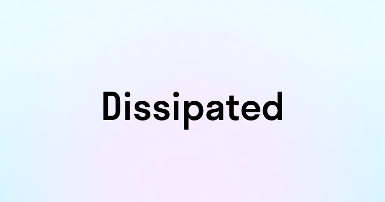 Dissipated