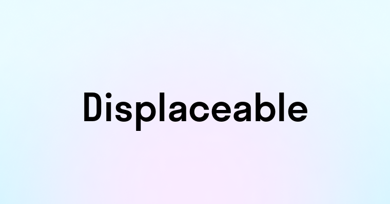 Displaceable