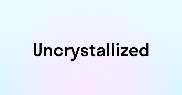 Uncrystallized