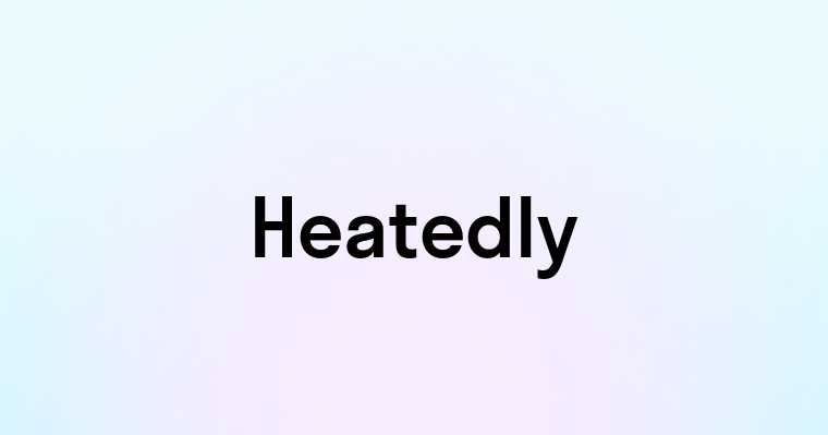 Heatedly