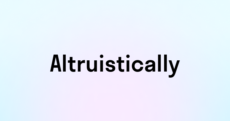 Altruistically