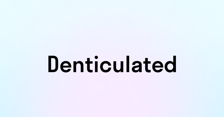 Denticulated