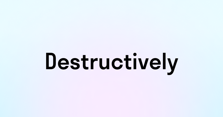 Destructively