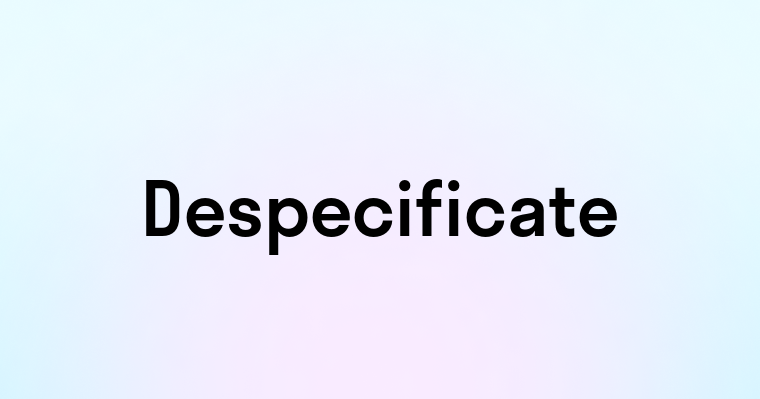 Despecificate