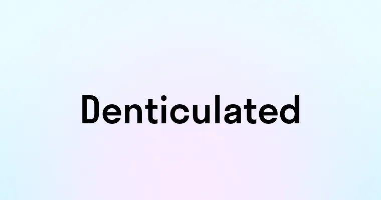 Denticulated