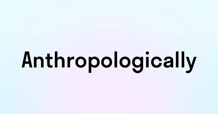 Anthropologically