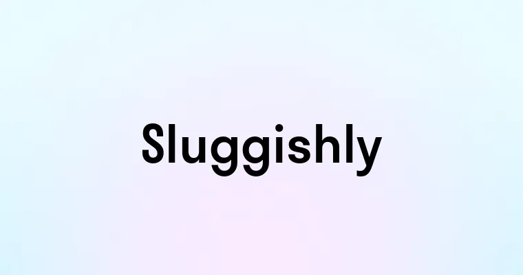 Sluggishly