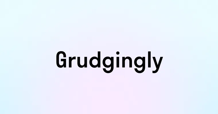 Grudgingly