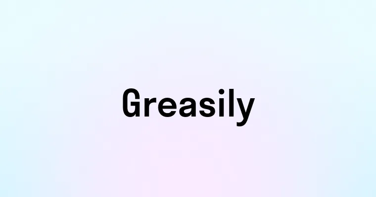 Greasily