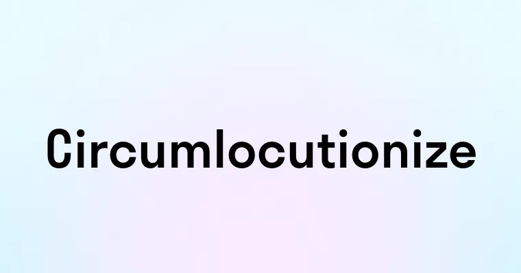 Circumlocutionize