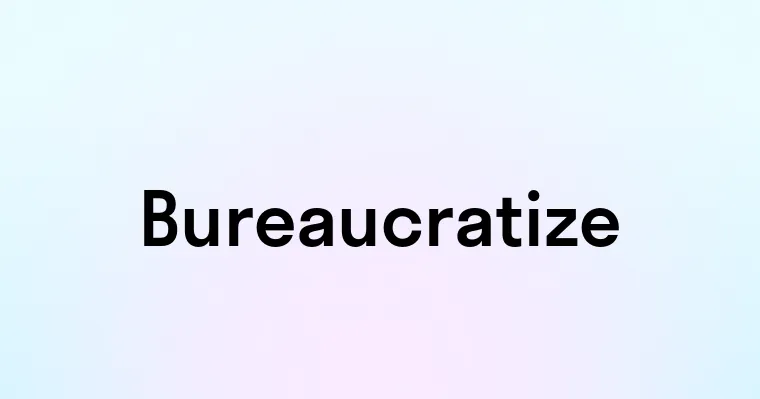 Bureaucratize