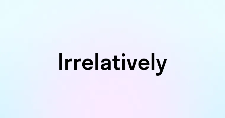 Irrelatively