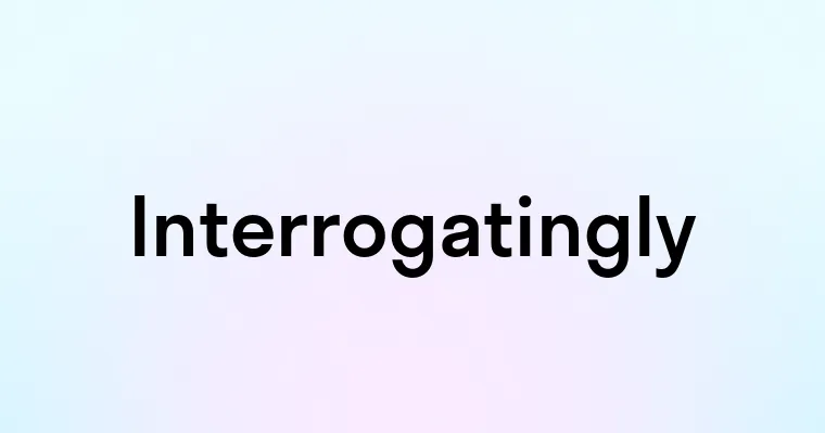 Interrogatingly